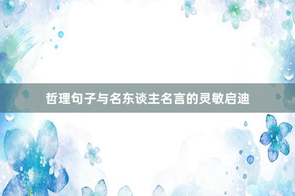 哲理句子与名东谈主名言的灵敏启迪