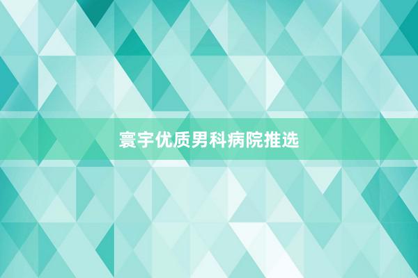 寰宇优质男科病院推选