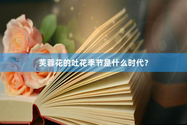 芙蓉花的吐花季节是什么时代？
