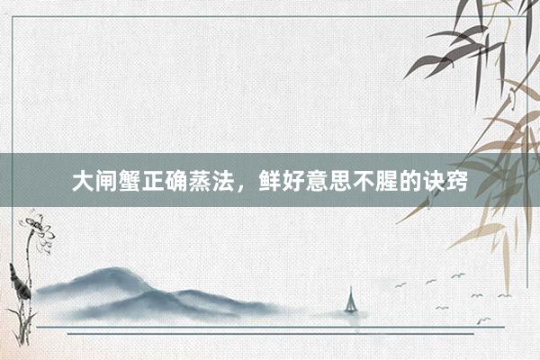 大闸蟹正确蒸法，鲜好意思不腥的诀窍