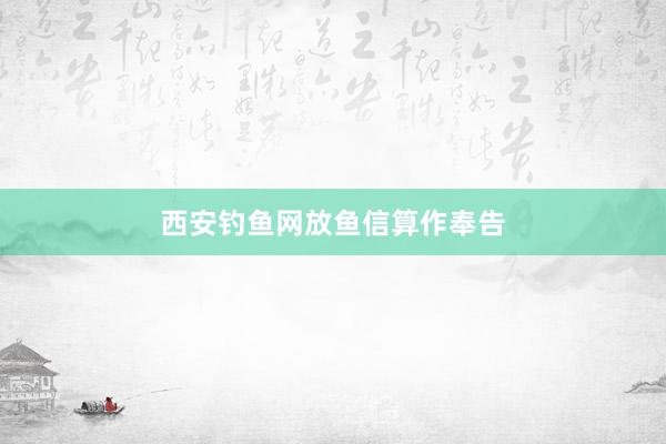 西安钓鱼网放鱼信算作奉告