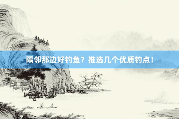 隔邻那边好钓鱼？推选几个优质钓点！