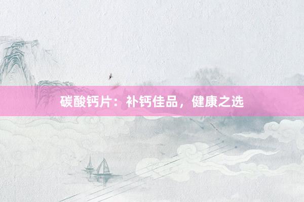 碳酸钙片：补钙佳品，健康之选