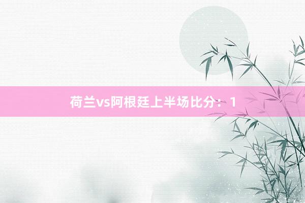 荷兰vs阿根廷上半场比分：1