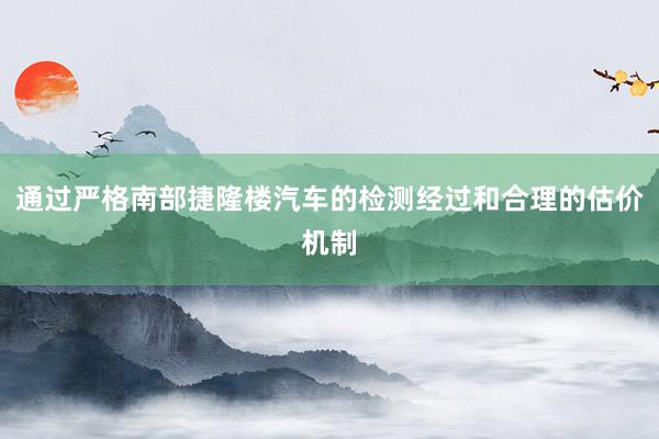 通过严格南部捷隆楼汽车的检测经过和合理的估价机制