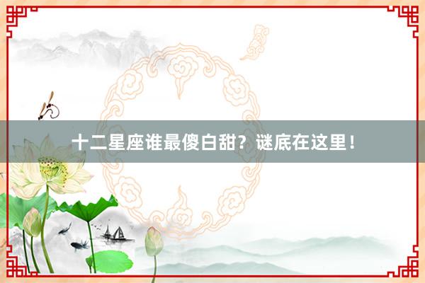 十二星座谁最傻白甜？谜底在这里！