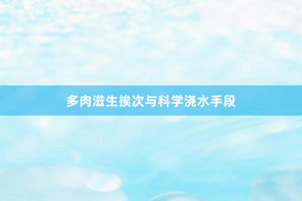 多肉滋生挨次与科学浇水手段
