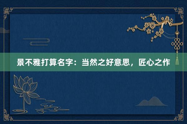景不雅打算名字：当然之好意思，匠心之作