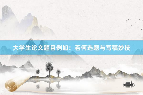 大学生论文题目例如：若何选题与写稿妙技