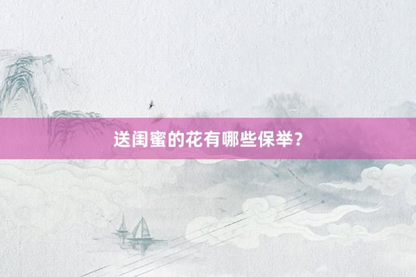 送闺蜜的花有哪些保举？