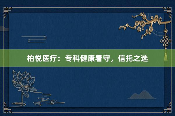 柏悦医疗：专科健康看守，信托之选