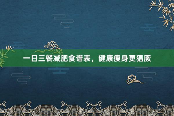 一日三餐减肥食谱表，健康瘦身更猖厥